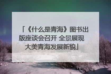 《什么是青海》图书出版座谈会召开 全景展现大美青海发展新貌