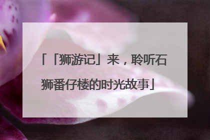 「狮游记」来，聆听石狮番仔楼的时光故事