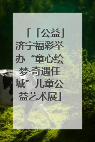 「公益」济宁福彩举办“童心绘梦·奇遇任城”儿童公益艺术展