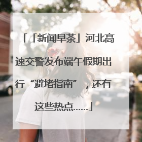 「新闻早茶」河北高速交警发布端午假期出行“避堵指南”，还有这些热点……