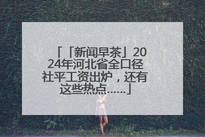 「新闻早茶」2024年河北省全口径社平工资出炉，还有这些热点……