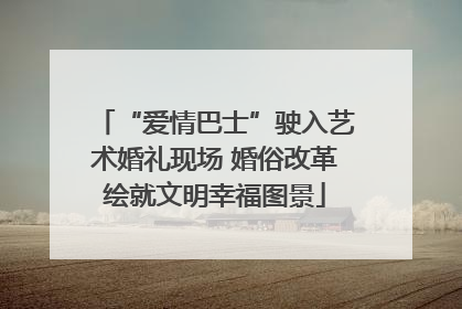 “爱情巴士”驶入艺术婚礼现场 婚俗改革绘就文明幸福图景