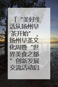 “美好生活从扬州早茶开始”，扬州早茶文化周暨“世界美食之都”创新发展交流活动启幕