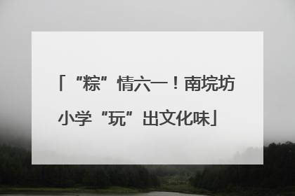 “粽”情六一！南垸坊小学“玩”出文化味