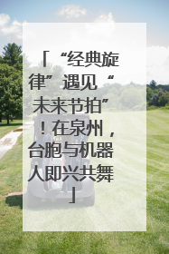 “经典旋律”遇见“未来节拍”！在泉州，台胞与机器人即兴共舞