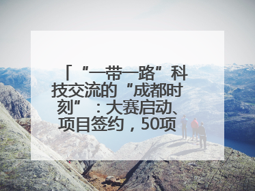 “一带一路”科技交流的“成都时刻”：大赛启动、项目签约，50项“成都造”黑科技吸引多国客商