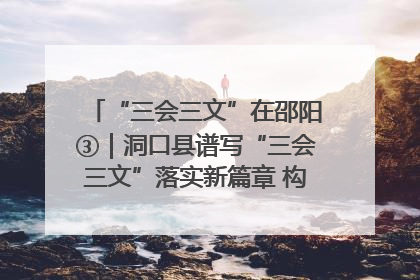 “三会三文”在邵阳③｜洞口县谱写“三会三文”落实新篇章 构建协同联动大格局