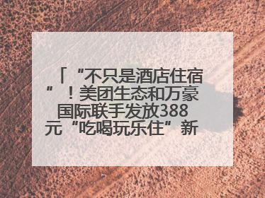 “不只是酒店住宿”！美团生态和万豪国际联手发放388元“吃喝玩乐住”新会员礼包