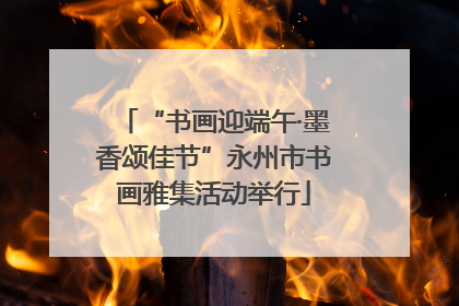 “书画迎端午·墨香颂佳节”永州市书画雅集活动举行