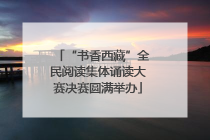 “书香西藏”全民阅读集体诵读大赛决赛圆满举办