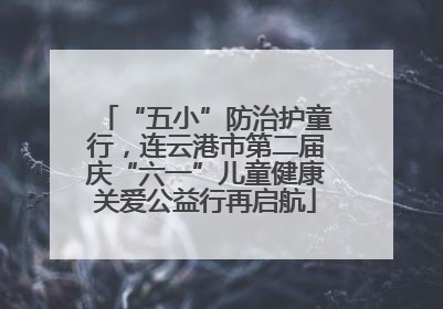 “五小”防治护童行，连云港市第二届庆“六一”儿童健康关爱公益行再启航