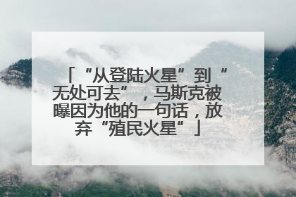 “从登陆火星”到“无处可去”，马斯克被曝因为他的一句话，放弃“殖民火星”