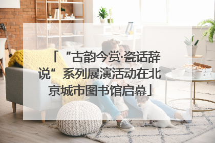 “古韵今赏·瓷话辞说”系列展演活动在北京城市图书馆启幕