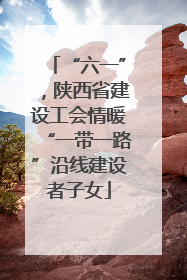 “六一”，陕西省建设工会情暖“一带一路”沿线建设者子女