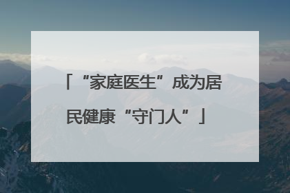 “家庭医生”成为居民健康“守门人”