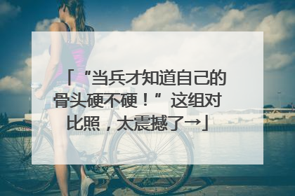 “当兵才知道自己的骨头硬不硬！”这组对比照，太震撼了→