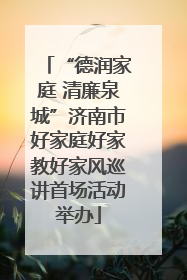 “德润家庭 清廉泉城”济南市好家庭好家教好家风巡讲首场活动举办