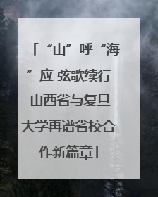 “山”呼“海”应 弦歌续行 山西省与复旦大学再谱省校合作新篇章