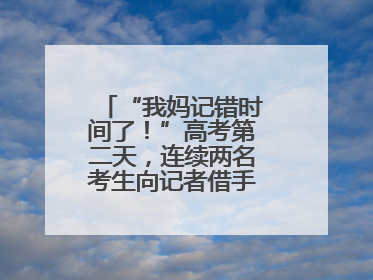 “我妈记错时间了！”高考第二天，连续两名考生向记者借手机联系家长