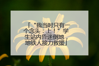“我当时只有一个念头：上！”学生站内昏迷倒地，地铁人接力救援