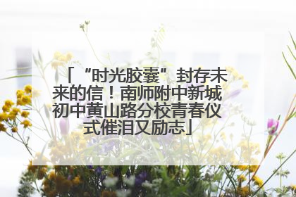 “时光胶囊”封存未来的信！南师附中新城初中黄山路分校青春仪式催泪又励志