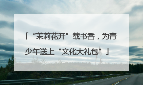 “茉莉花开”载书香，为青少年送上“文化大礼包”