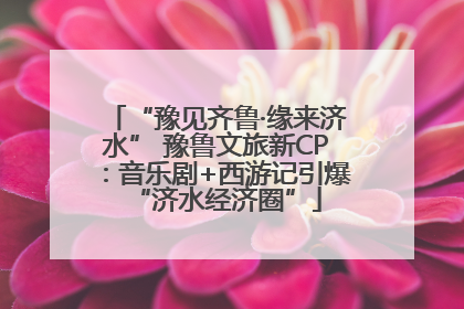 “豫见齐鲁·缘来济水” 豫鲁文旅新CP：音乐剧+西游记引爆“济水经济圈”