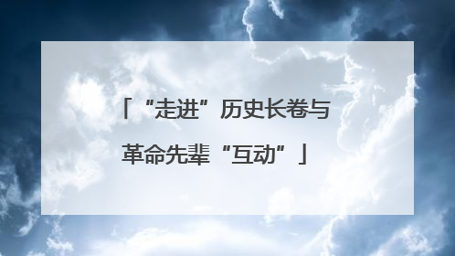 “走进”历史长卷与革命先辈“互动”