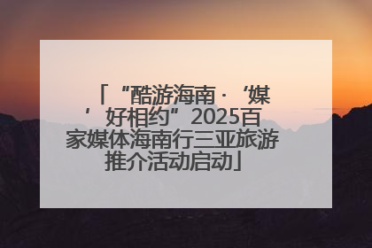 “酷游海南 ·‘媒’好相约”2025百家媒体海南行三亚旅游推介活动启动