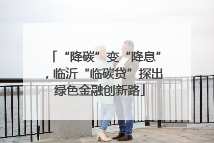 “降碳”变“降息”，临沂“临碳贷”探出绿色金融创新路