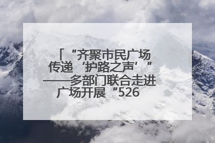“齐聚市民广场 传递‘护路之声’”——多部门联合走进广场开展“526 我爱路”宣传活动