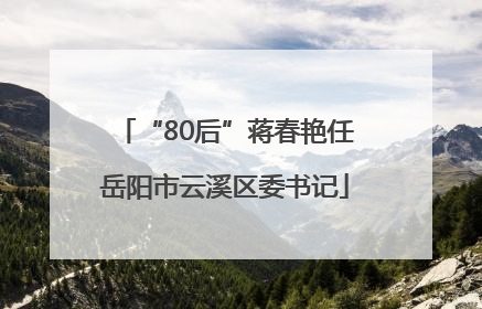 “80后”蒋春艳任岳阳市云溪区委书记