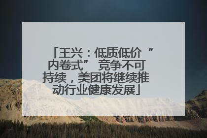 王兴：低质低价“内卷式” 竞争不可持续，美团将继续推动行业健康发展