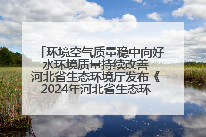环境空气质量稳中向好 水环境质量持续改善 河北省生态环境厅发布《2024年河北省生态环境状况公报》