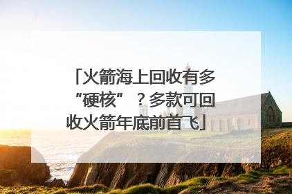 火箭海上回收有多“硬核”？多款可回收火箭年底前首飞
