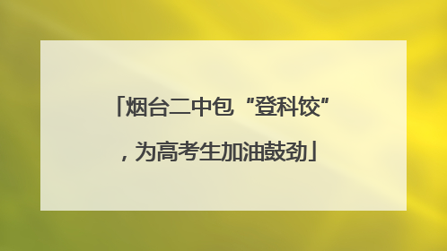 烟台二中包“登科饺”，为高考生加油鼓劲