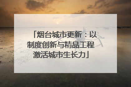 烟台城市更新：以制度创新与精品工程激活城市生长力