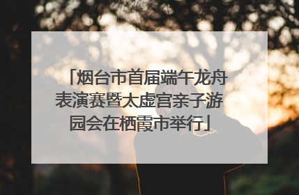 烟台市首届端午龙舟表演赛暨太虚宫亲子游园会在栖霞市举行