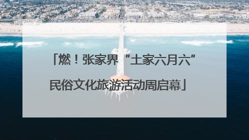 燃！张家界“土家六月六”民俗文化旅游活动周启幕