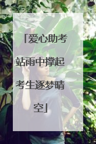 爱心助考站雨中撑起考生逐梦晴空