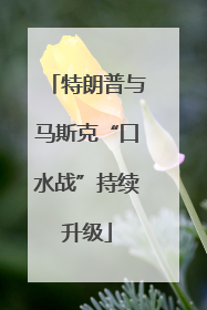 特朗普与马斯克“口水战”持续升级