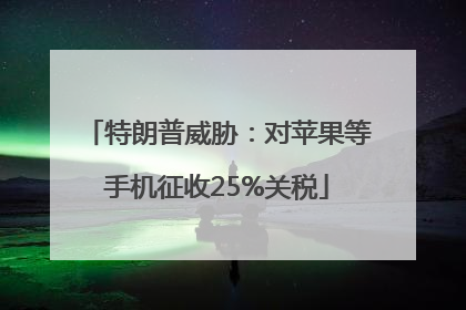 特朗普威胁：对苹果等手机征收25%关税
