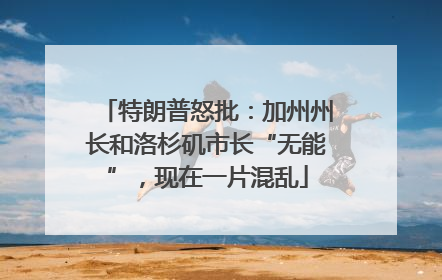 特朗普怒批：加州州长和洛杉矶市长“无能”，现在一片混乱