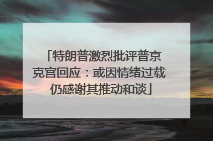 特朗普激烈批评普京 克宫回应：或因情绪过载 仍感谢其推动和谈