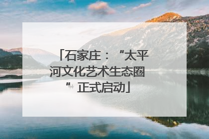 石家庄：“太平河文化艺术生态圈”正式启动