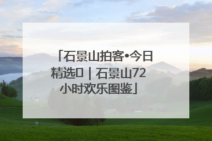 石景山拍客•今日精选⑲｜石景山72小时欢乐图鉴