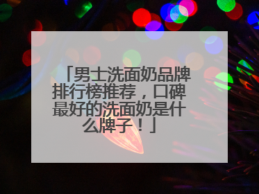 男士洗面奶品牌排行榜推荐，口碑最好的洗面奶是什么牌子！