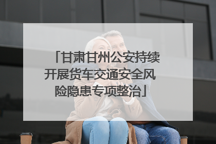 甘肃甘州公安持续开展货车交通安全风险隐患专项整治