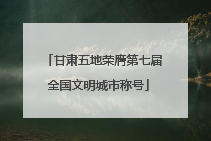 甘肃五地荣膺第七届全国文明城市称号