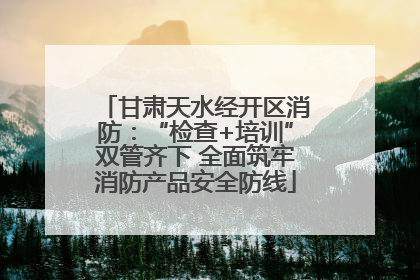 甘肃天水经开区消防：“检查+培训”双管齐下 全面筑牢消防产品安全防线